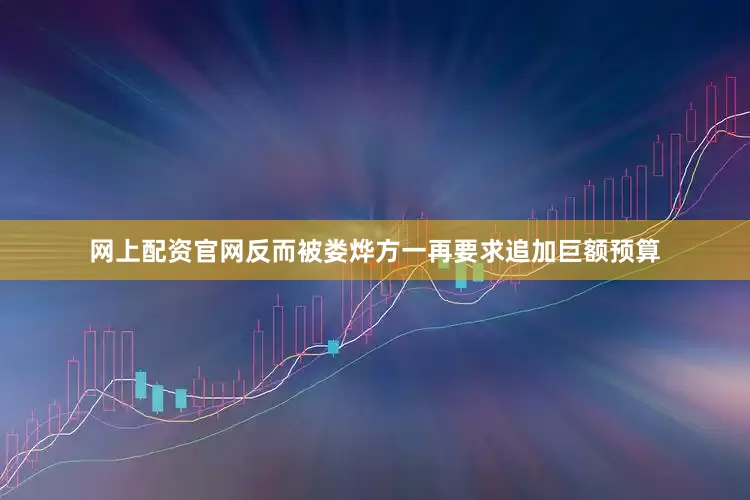 网上配资官网反而被娄烨方一再要求追加巨额预算