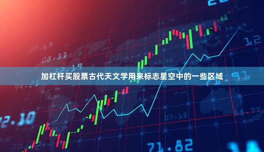 加杠杆买股票古代天文学用来标志星空中的一些区域