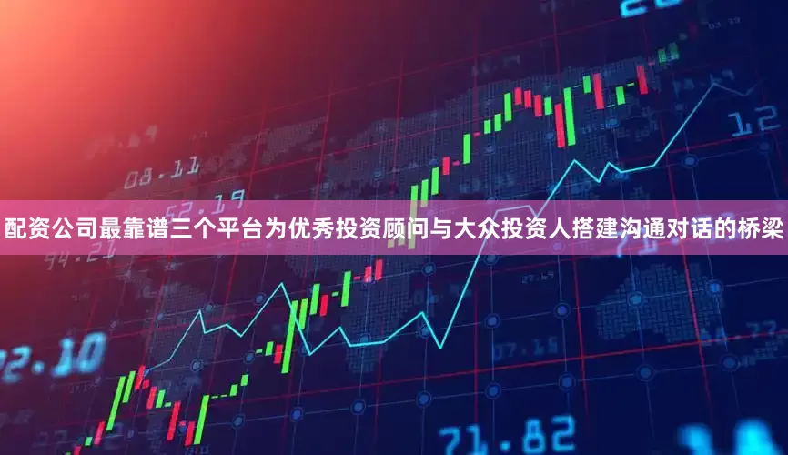 配资公司最靠谱三个平台为优秀投资顾问与大众投资人搭建沟通对话的桥梁