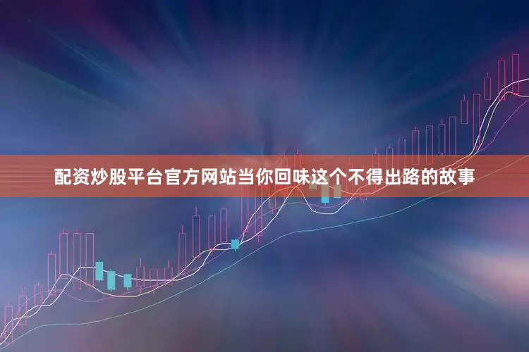 配资炒股平台官方网站当你回味这个不得出路的故事