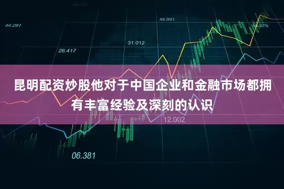 昆明配资炒股他对于中国企业和金融市场都拥有丰富经验及深刻的认识