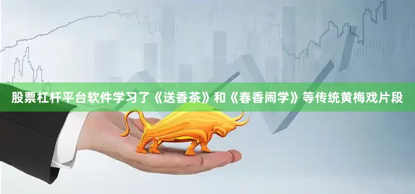 股票杠杆平台软件学习了《送香茶》和《春香闹学》等传统黄梅戏片段