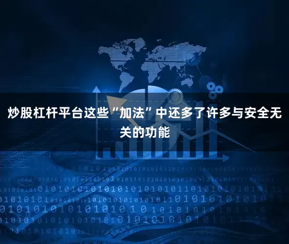 炒股杠杆平台这些“加法”中还多了许多与安全无关的功能