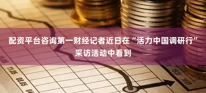 配资平台咨询第一财经记者近日在“活力中国调研行”采访活动中看到