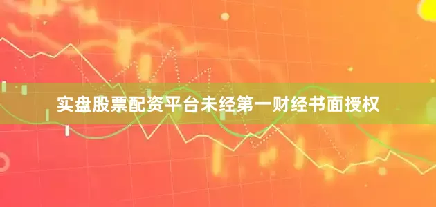 实盘股票配资平台未经第一财经书面授权