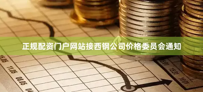 正规配资门户网站接西钢公司价格委员会通知