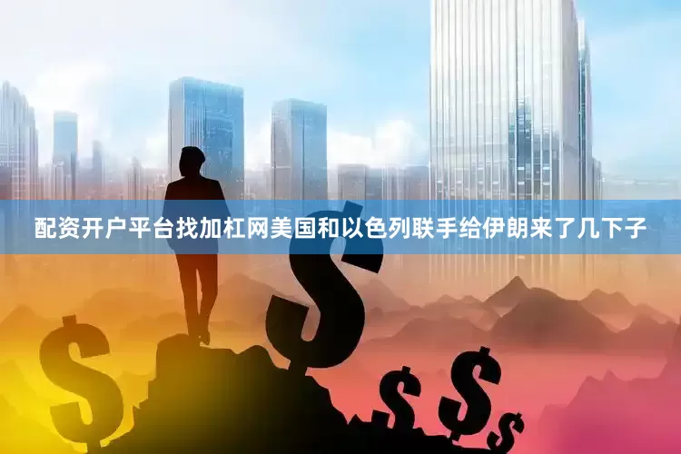 配资开户平台找加杠网美国和以色列联手给伊朗来了几下子