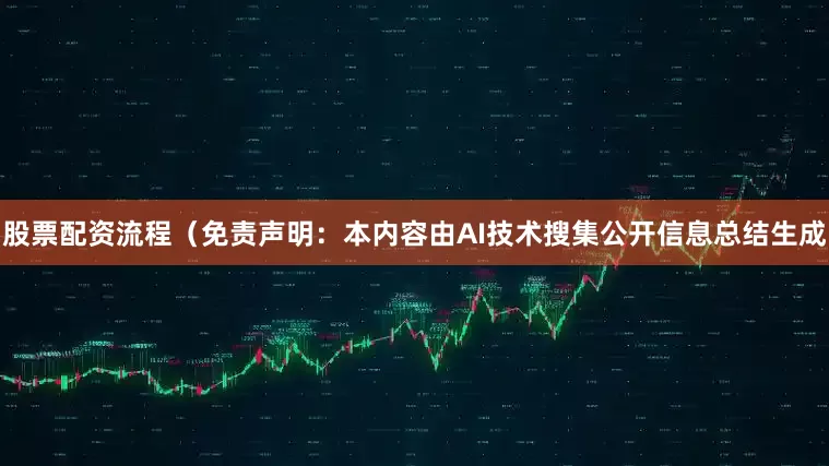 股票配资流程（免责声明：本内容由AI技术搜集公开信息总结生成