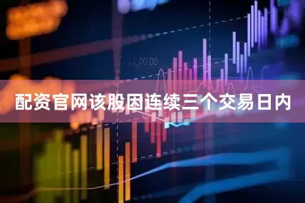 配资官网该股因连续三个交易日内