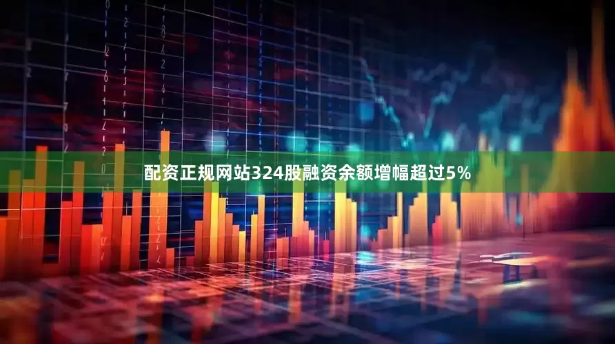 配资正规网站324股融资余额增幅超过5%
