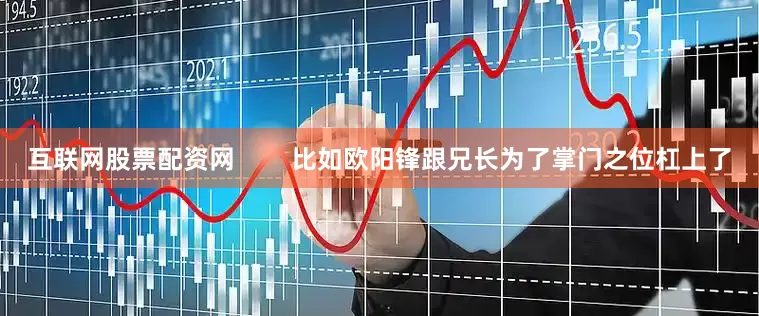 互联网股票配资网        比如欧阳锋跟兄长为了掌门之位杠上了
