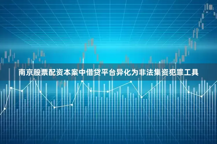 南京股票配资本案中借贷平台异化为非法集资犯罪工具