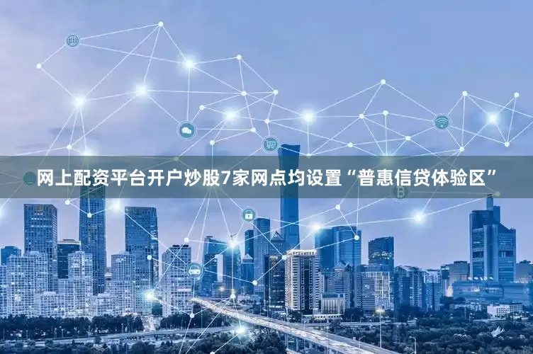 网上配资平台开户炒股7家网点均设置“普惠信贷体验区”