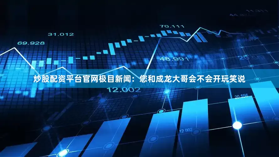 炒股配资平台官网极目新闻：您和成龙大哥会不会开玩笑说
