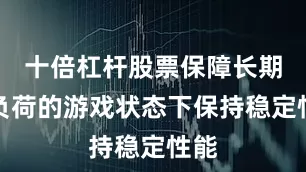 十倍杠杆股票保障长期高负荷的游戏状态下保持稳定性能