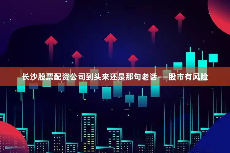 长沙股票配资公司到头来还是那句老话——股市有风险