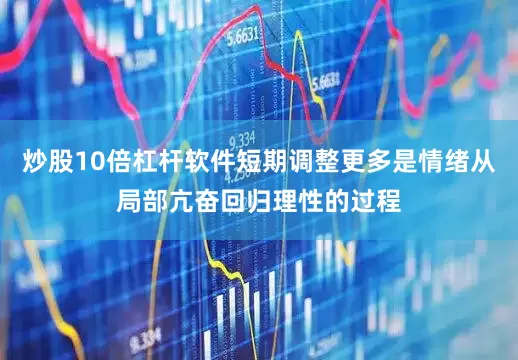 炒股10倍杠杆软件短期调整更多是情绪从局部亢奋回归理性的过程