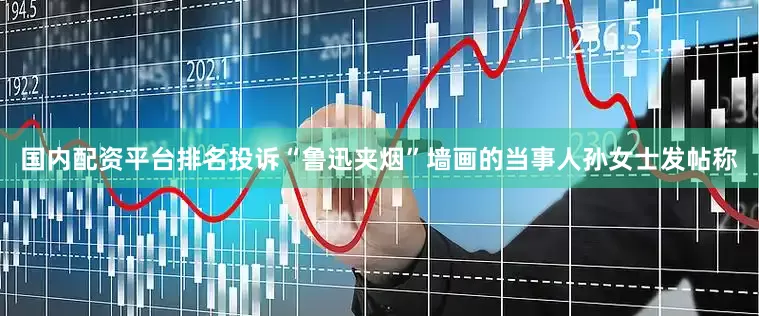 国内配资平台排名投诉“鲁迅夹烟”墙画的当事人孙女士发帖称