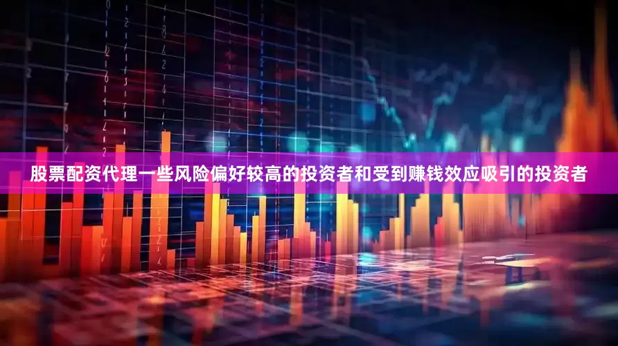 股票配资代理一些风险偏好较高的投资者和受到赚钱效应吸引的投资者