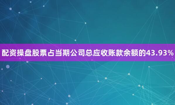 配资操盘股票占当期公司总应收账款余额的43.93%