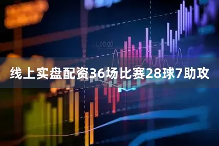 线上实盘配资36场比赛28球7助攻