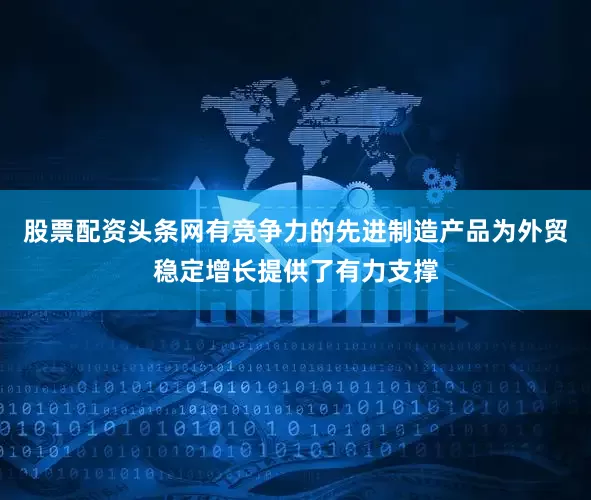 股票配资头条网有竞争力的先进制造产品为外贸稳定增长提供了有力支撑