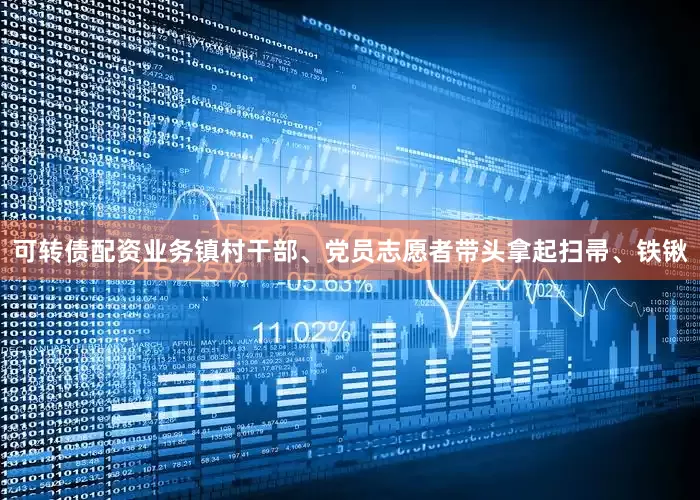 可转债配资业务镇村干部、党员志愿者带头拿起扫帚、铁锹