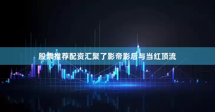 股票推荐配资汇聚了影帝影后与当红顶流