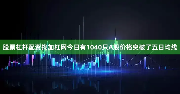 股票杠杆配资找加杠网今日有1040只A股价格突破了五日均线