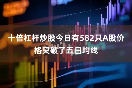 十倍杠杆炒股今日有582只A股价格突破了五日均线