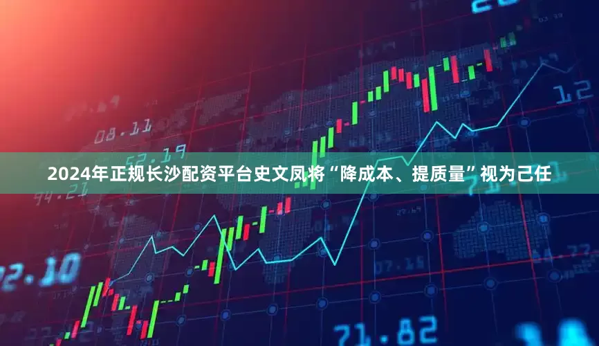 2024年正规长沙配资平台史文凤将“降成本、提质量”视为己任
