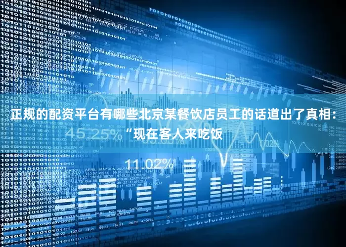 正规的配资平台有哪些北京某餐饮店员工的话道出了真相：“现在客人来吃饭
