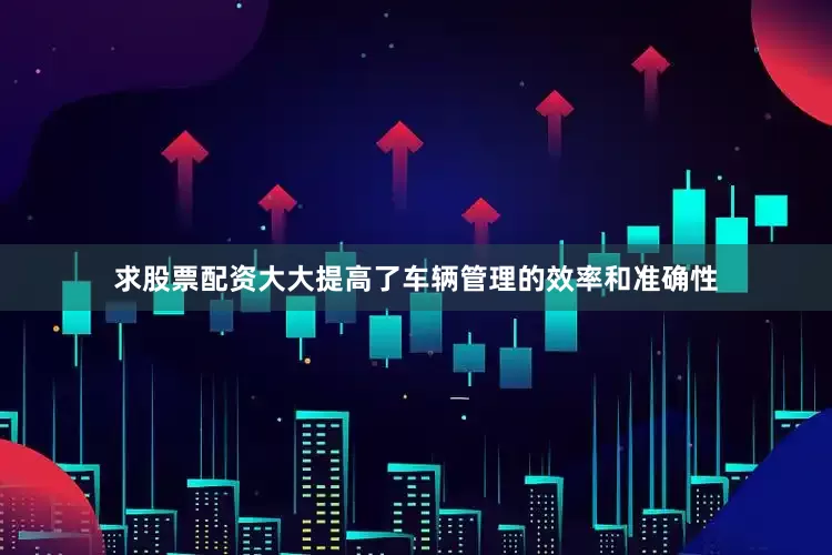 求股票配资大大提高了车辆管理的效率和准确性