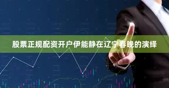 股票正规配资开户伊能静在辽宁春晚的演绎