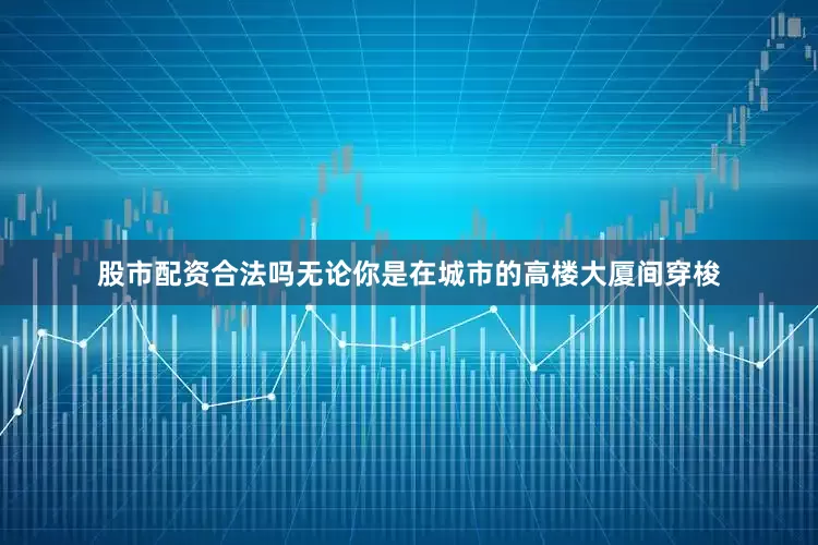 股市配资合法吗无论你是在城市的高楼大厦间穿梭