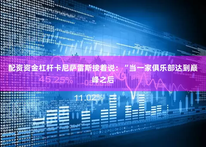 配资资金杠杆 卡尼萨雷斯接着说:“当一家俱乐部达到巅峰之后