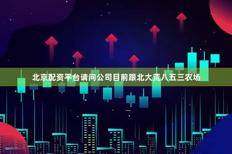 北京配资平台请问公司目前跟北大荒八五三农场