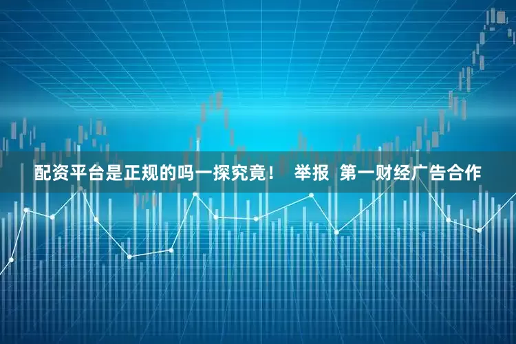 配资平台是正规的吗一探究竟！  举报  第一财经广告合作