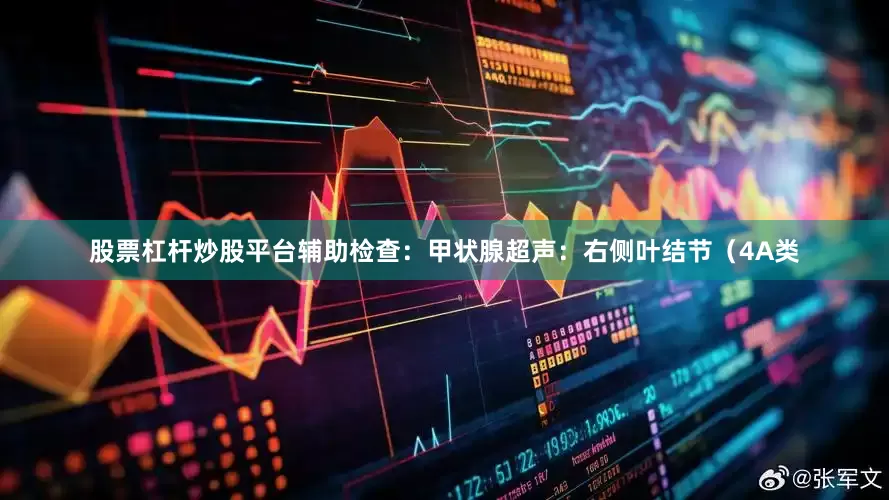 股票杠杆炒股平台辅助检查：甲状腺超声：右侧叶结节（4A类