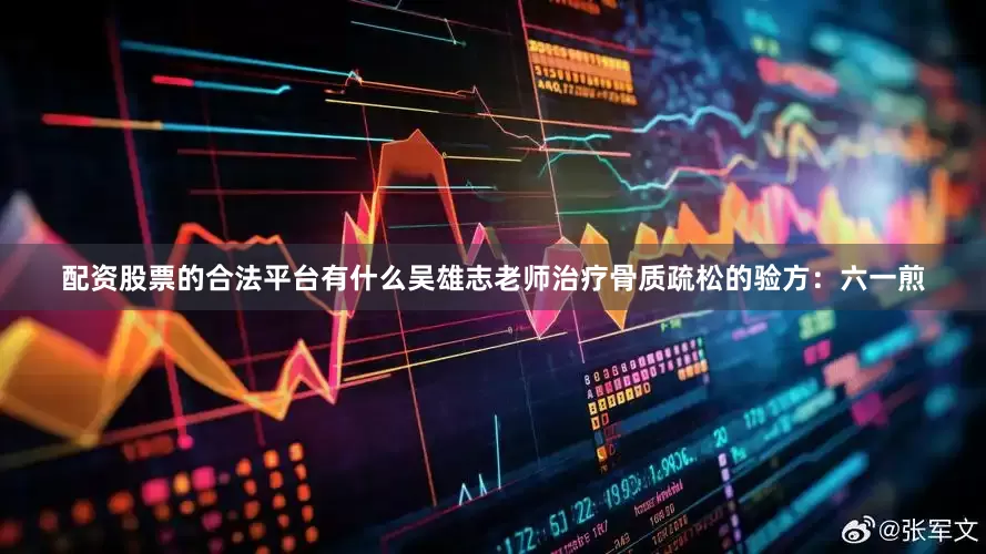 配资股票的合法平台有什么吴雄志老师治疗骨质疏松的验方：六一煎