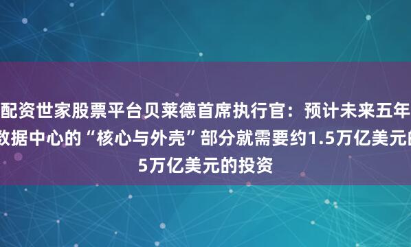 配资世家股票平台贝莱德首席执行官：预计未来五年内 仅数据中心的“核心与外壳”部分就需要约1.5万亿美元的投资