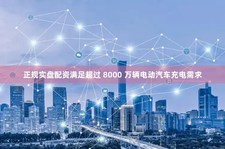 正规实盘配资满足超过 8000 万辆电动汽车充电需求