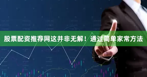 股票配资推荐网这并非无解！通过简单家常方法