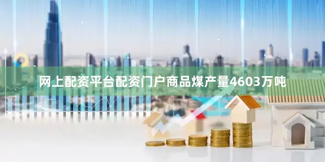 网上配资平台配资门户商品煤产量4603万吨