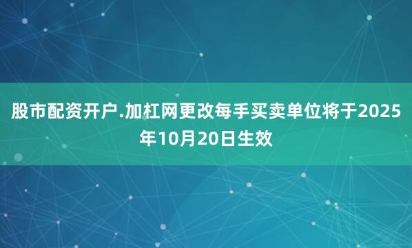 股市配资开户.加杠网更改每手买卖单位将于2025年10月20日生效