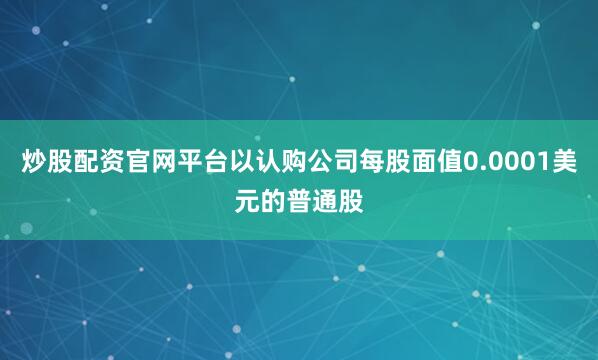 炒股配资官网平台以认购公司每股面值0.0001美元的普通股