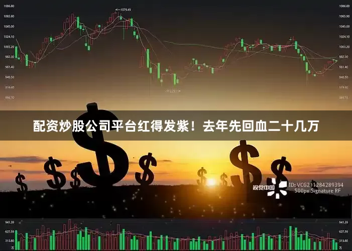 配资炒股公司平台红得发紫！去年先回血二十几万