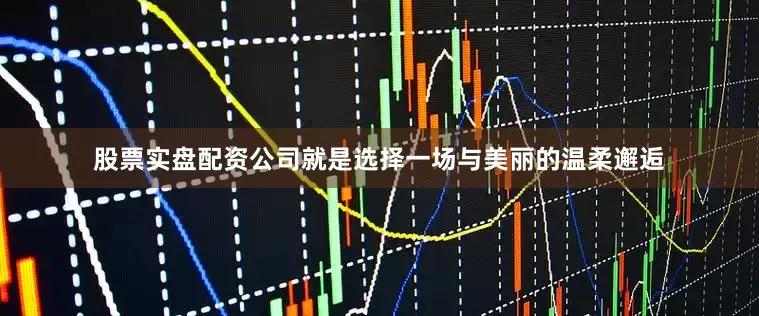股票实盘配资公司就是选择一场与美丽的温柔邂逅