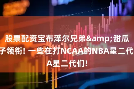 股票配资宝布泽尔兄弟&甜瓜之子领衔! 一些在打NCAA的NBA星二代们!