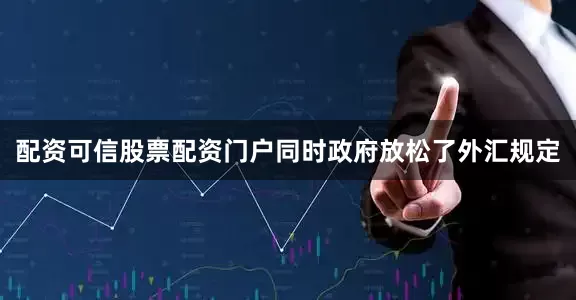 配资可信股票配资门户同时政府放松了外汇规定